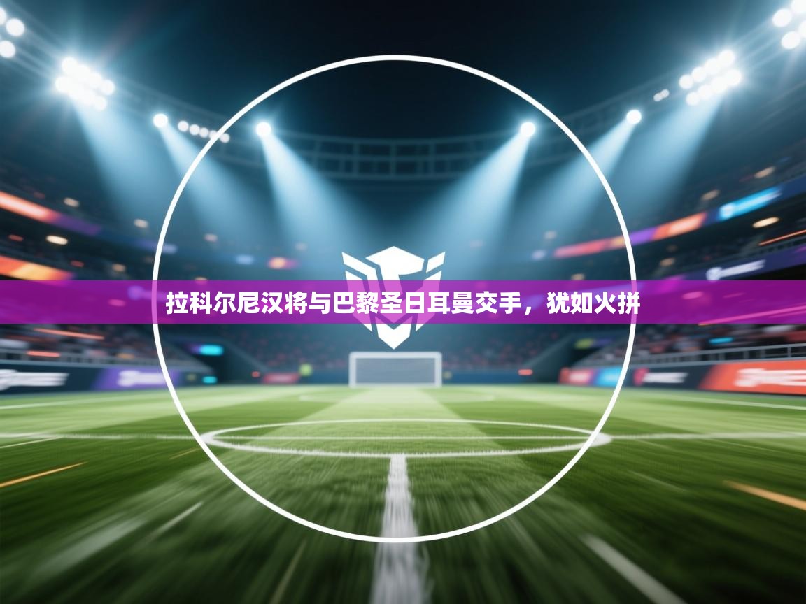 拉科尔尼汉将与巴黎圣日耳曼交手,犹如火拼 第1张