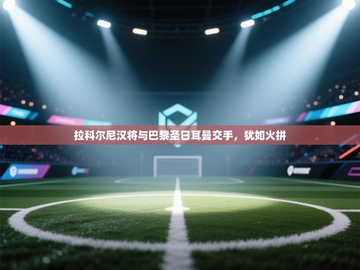 拉科尔尼汉将与巴黎圣日耳曼交手,犹如火拼 第2张