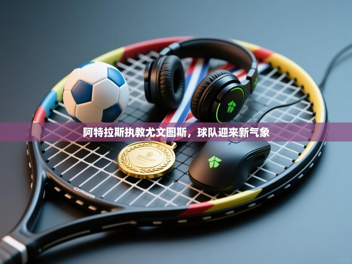 阿特拉斯执教尤文图斯,球队迎来新气象 第2张