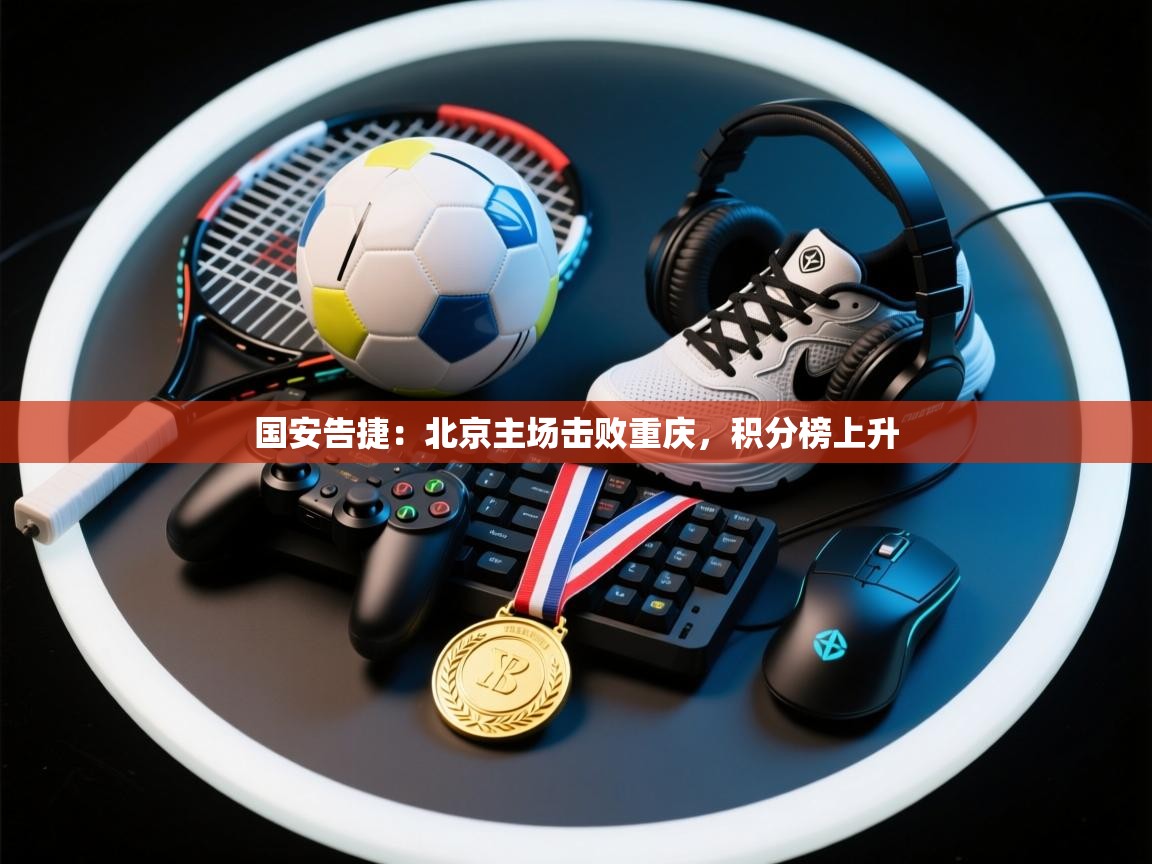 国安告捷：北京主场击败重庆，积分榜上升  第1张