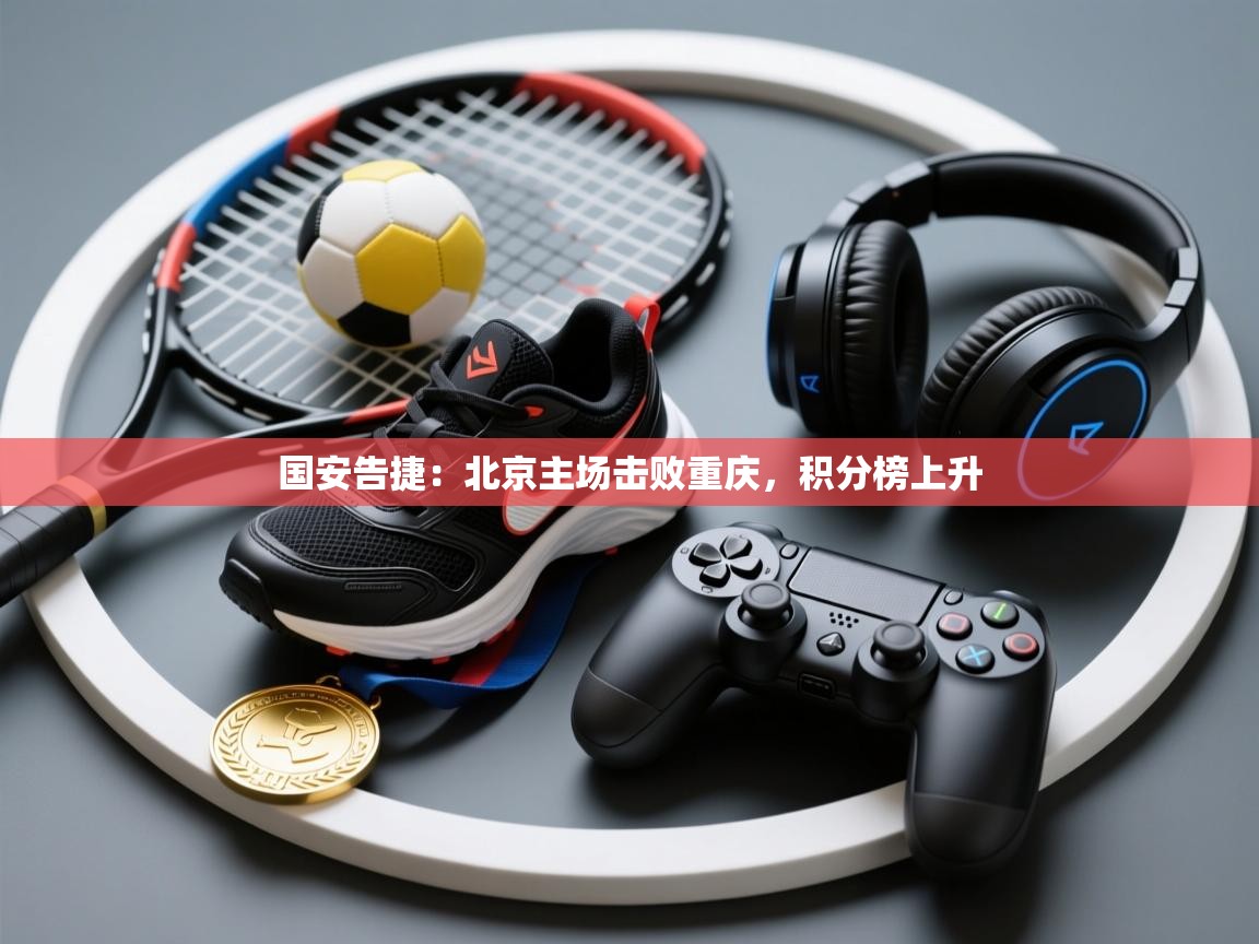 国安告捷：北京主场击败重庆，积分榜上升  第2张